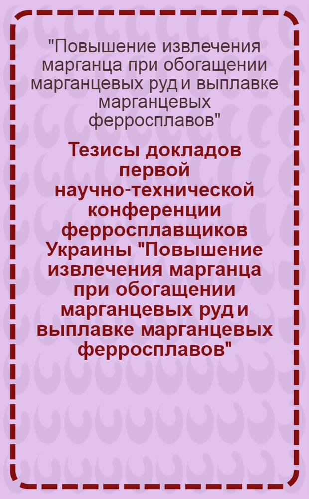 Тезисы докладов первой научно-технической конференции ферросплавщиков Украины "Повышение извлечения марганца при обогащении марганцевых руд и выплавке марганцевых ферросплавов"