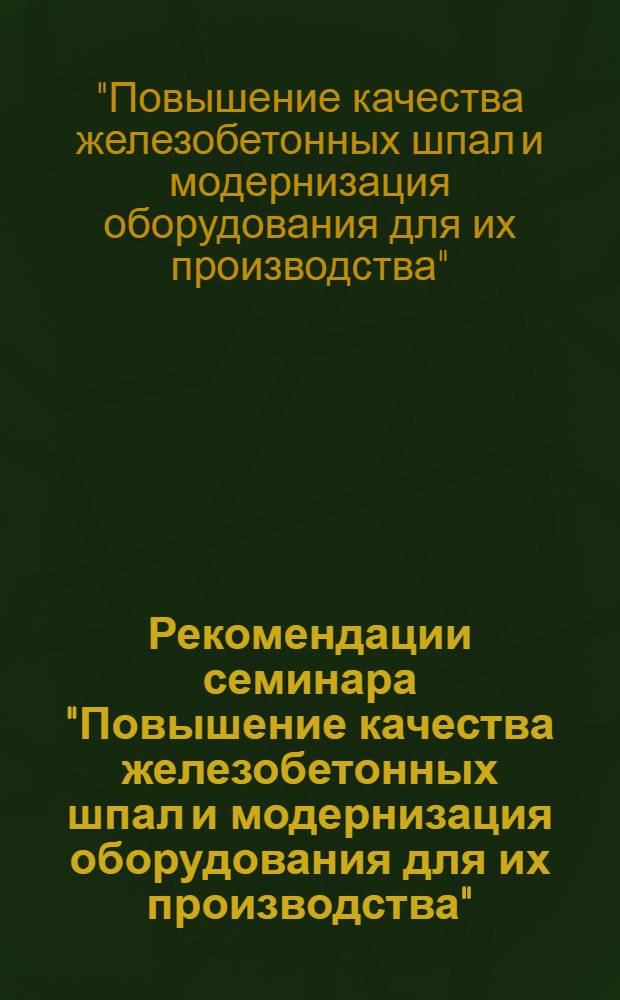 Рекомендации семинара "Повышение качества железобетонных шпал и модернизация оборудования для их производства". (г. Кременчуг, 8-10 июля 1974 г.)