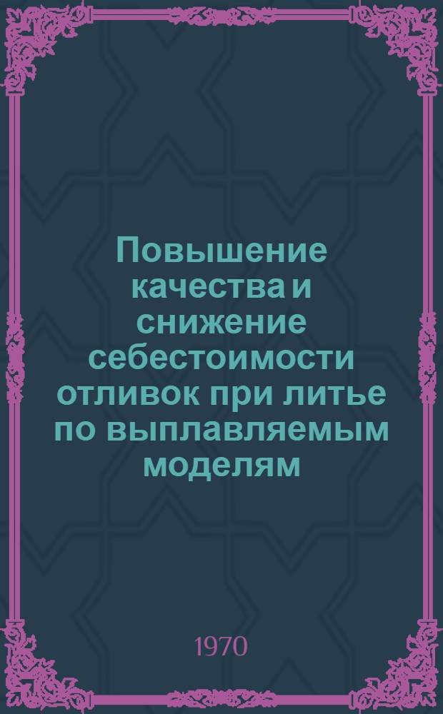 Повышение качества и снижение себестоимости отливок при литье по выплавляемым моделям : Сборник докладов и сообщений на отраслевой конференции