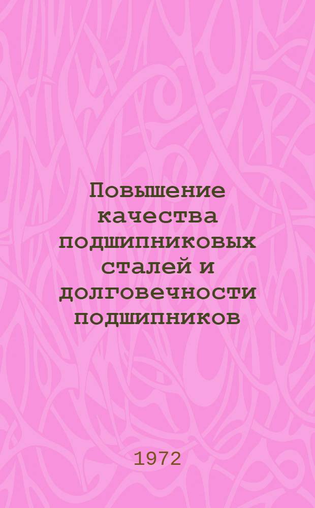 Повышение качества подшипниковых сталей и долговечности подшипников : (Тезисы докл. Всесоюз. науч.-техн. семинара. Сент. 1972 г.)