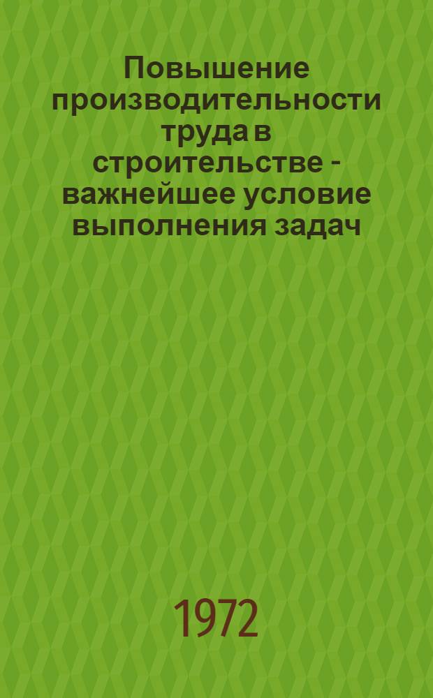 Повышение производительности труда в строительстве - важнейшее условие выполнения задач, поставленных XXIV съездом КПСС по капитальному строительству : Материалы Науч.-техн. конф. г. Буйнакска, провед. в дек. 1971 г.