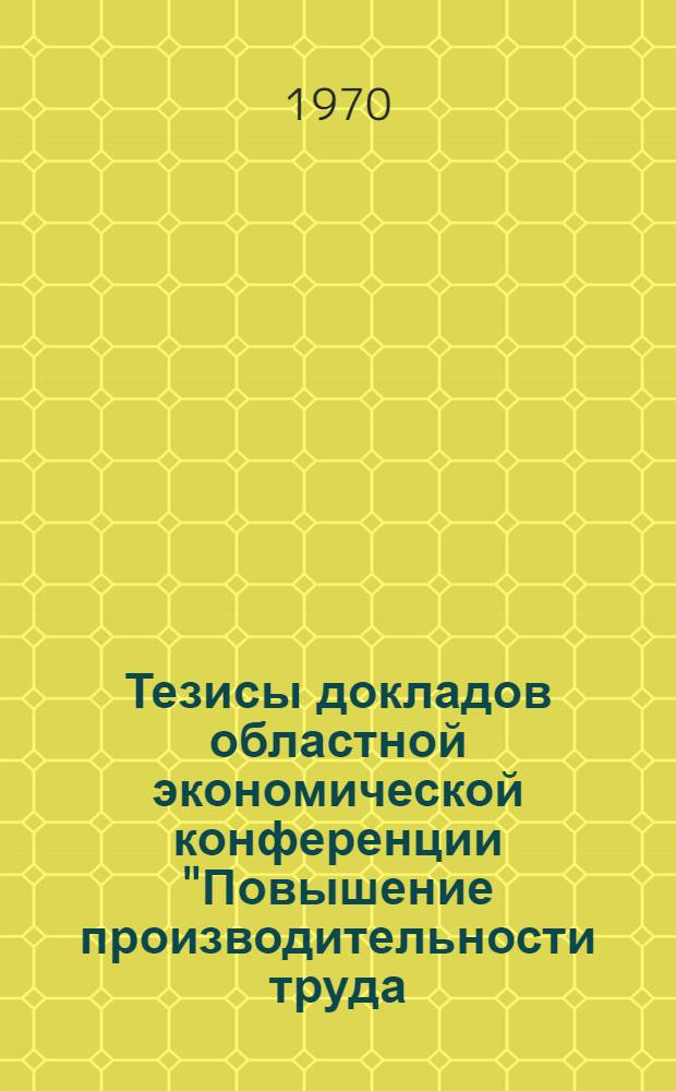 Тезисы докладов областной экономической конференции "Повышение производительности труда - важнейшее условие роста эффективности социалистического производства". (17 марта 1970 года, г. Минск)