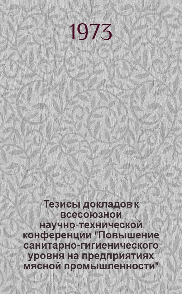 Тезисы докладов к всесоюзной научно-технической конференции "Повышение санитарно-гигиенического уровня на предприятиях мясной промышленности" (Май)