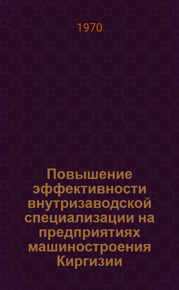 Повышение эффективности внутризаводской специализации на предприятиях машиностроения Киргизии : (Материалы Респ. науч.-теорет. конф. состоявшейся 26-27 мая 1970 г.)