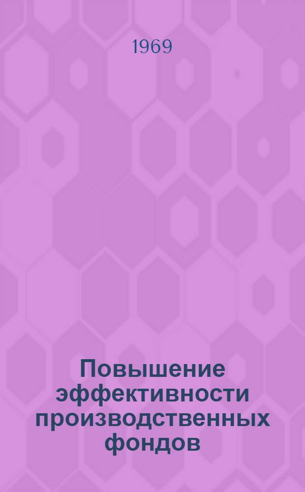 Повышение эффективности производственных фондов : Материалы Днепропетр. обл. конференции. 11-12 июня 1968 г