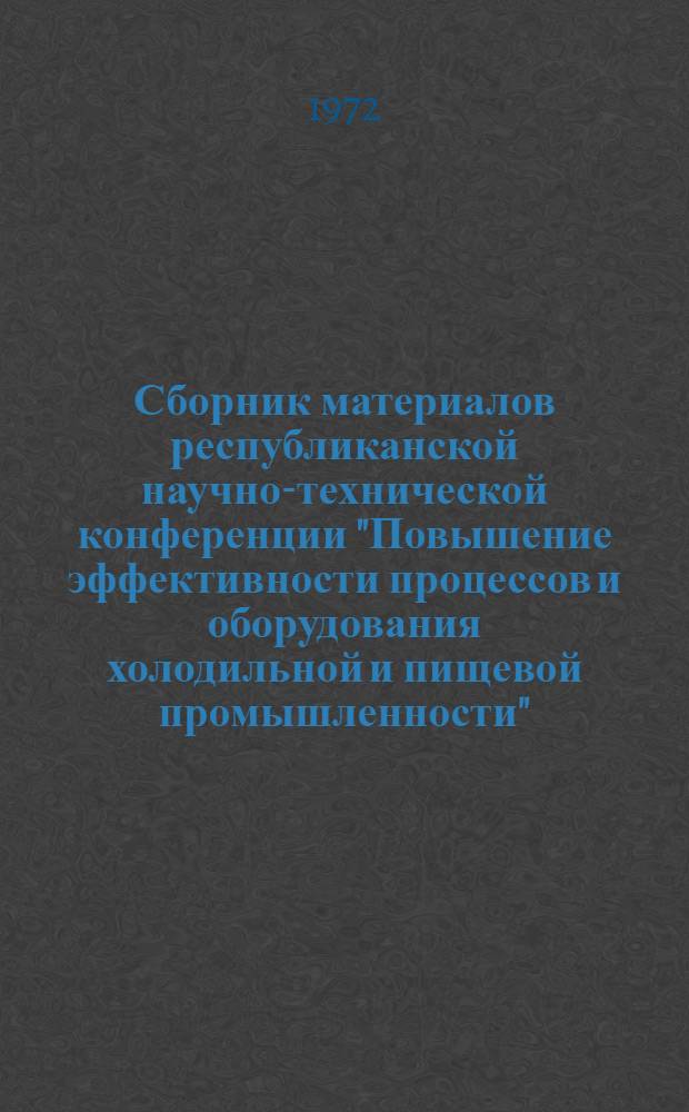 Сборник материалов республиканской научно-технической конференции "Повышение эффективности процессов и оборудования холодильной и пищевой промышленности". : Секция механизации и автоматизации произв. процессов пищевой пром-сти