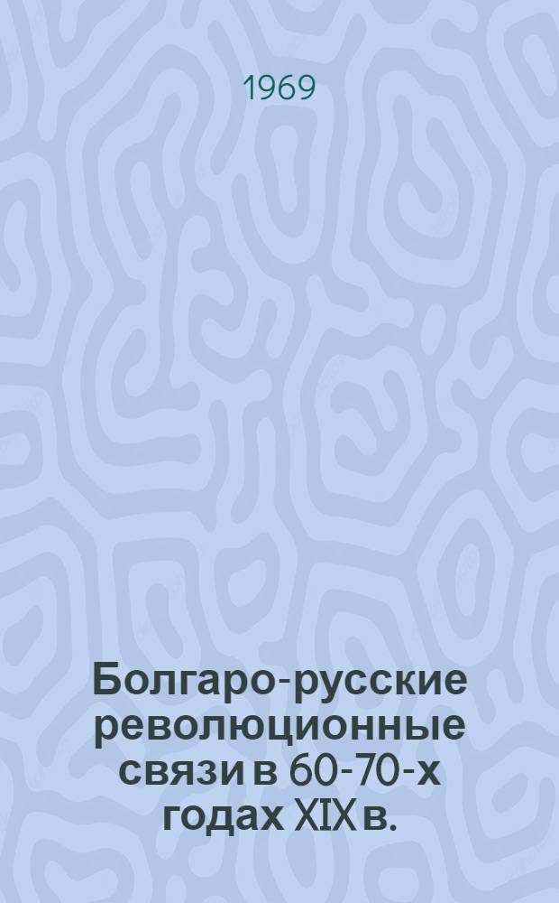 Болгаро-русские революционные связи в 60-70-х годах XIX в. : Автореф. дис. на соискание учен. степени канд. ист. наук : (573)