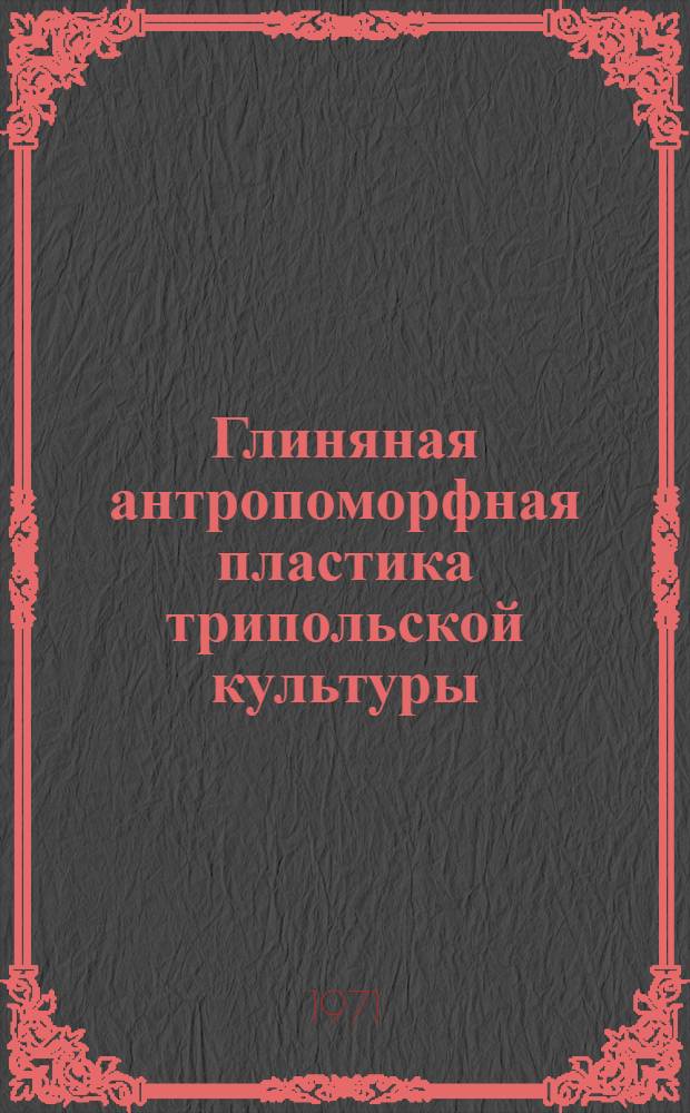 Глиняная антропоморфная пластика трипольской культуры : (Триполье А) : Автореф. дис. на соискание учен. степени канд. ист. наук : (575)