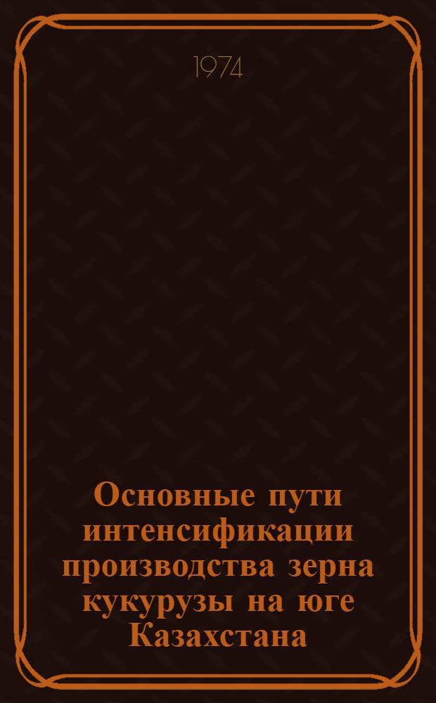Основные пути интенсификации производства зерна кукурузы на юге Казахстана : Автореф. дис. на соиск. учен. степени канд. экон. наук : (08.00.05)
