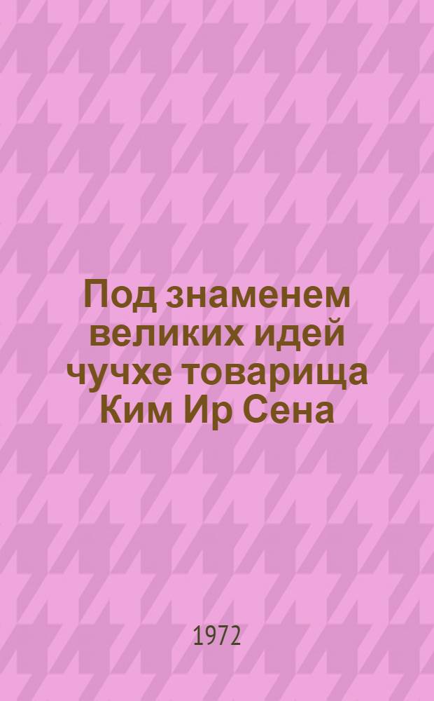 Под знаменем великих идей чучхе товарища Ким Ир Сена : Книга-альбом к 60-летию со дня рождения великого вождя товарища Ким Ир Сена