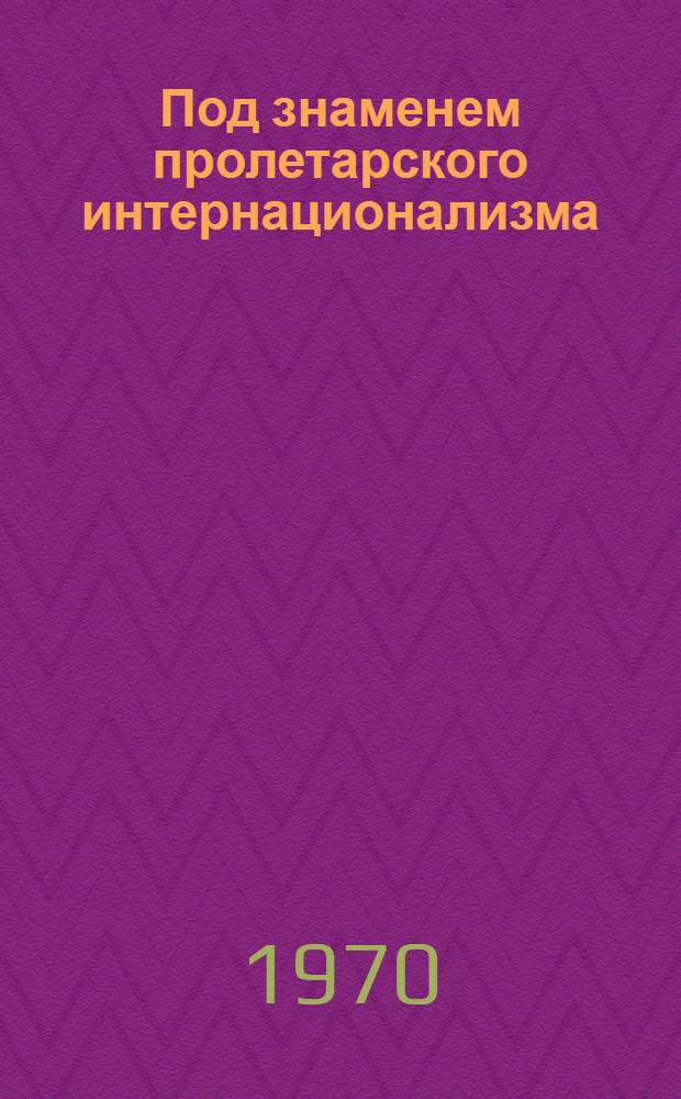 Под знаменем пролетарского интернационализма : Деятельность румынских интернационалистов на территории страны Советов (1917-1920 гг.) : Сборник документов и материалов