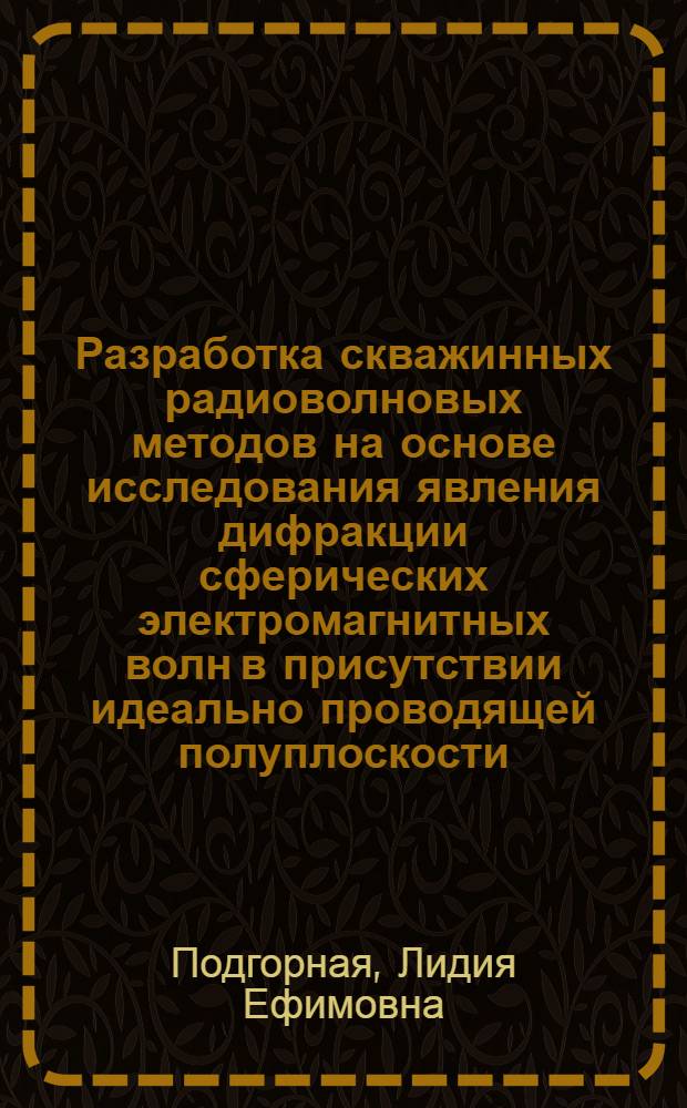 Разработка скважинных радиоволновых методов на основе исследования явления дифракции сферических электромагнитных волн в присутствии идеально проводящей полуплоскости : Автореф. дис. на соиск. учен. степени канд. геол.-минерал. наук : (04.00.12)