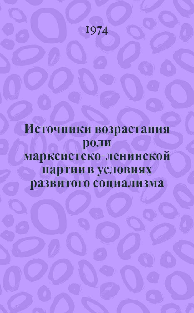 Источники возрастания роли марксистско-ленинской партии в условиях развитого социализма : Автореф. дис. на соиск. учен. степени канд. ист. наук : (09.00.02)