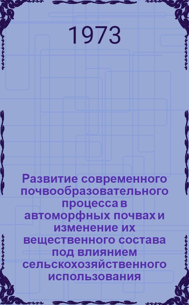 Развитие современного почвообразовательного процесса в автоморфных почвах и изменение их вещественного состава под влиянием сельскохозяйственного использования : Автореф. дис. на соиск. учен. степени д-ра с.-х. наук : (06.01.03)