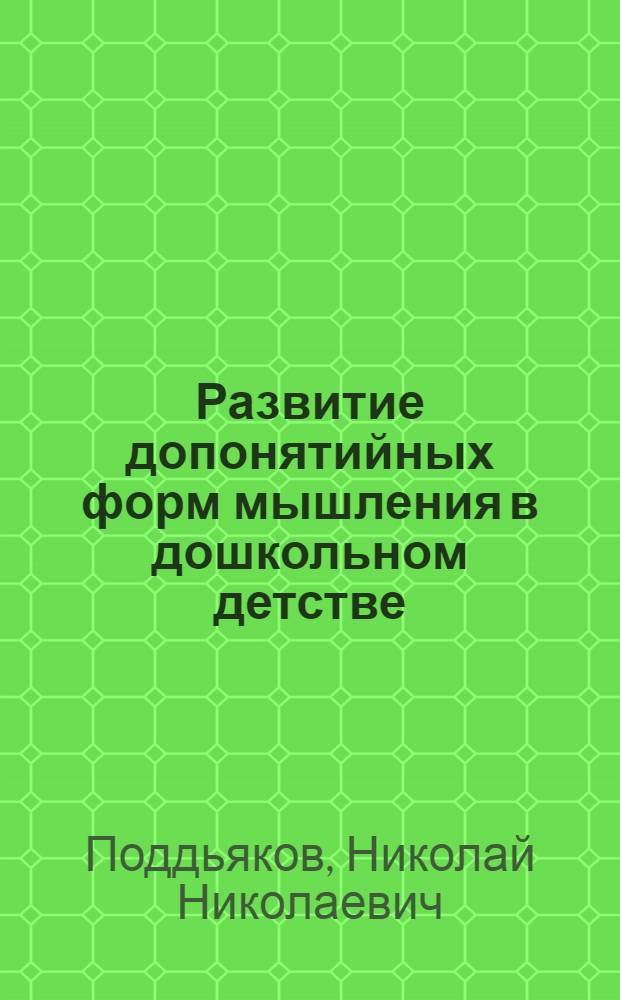 Развитие допонятийных форм мышления в дошкольном детстве : Автореф. дис. на соиск. учен. степени д-ра психол. наук : (19.00.07)