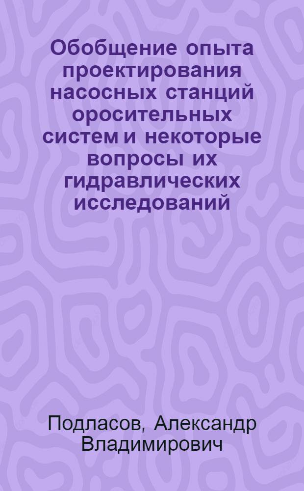 Обобщение опыта проектирования насосных станций оросительных систем и некоторые вопросы их гидравлических исследований : (На примерах крупных насосных станций оросит. систем УССР) : Докл. по опубл. работам, в совокупности представл. на соиск. учен. степени канд. техн. наук : (05.14.09)