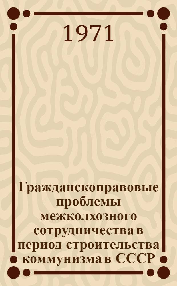 Гражданскоправовые проблемы межколхозного сотрудничества в период строительства коммунизма в СССР : Автореф. дис. на соискание учен. степени д-ра юрид. наук : (712)