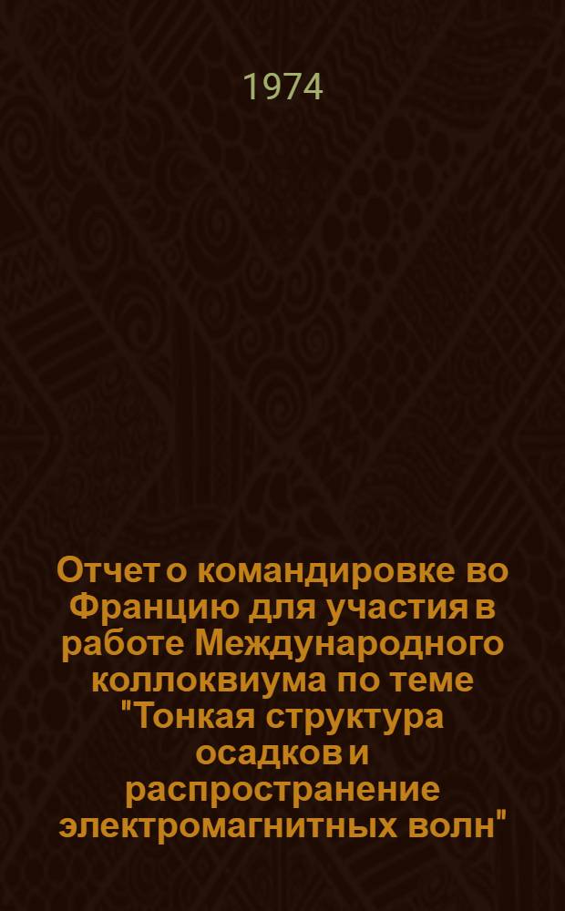 Отчет о командировке во Францию [для участия в работе Международного коллоквиума по теме "Тонкая структура осадков и распространение электромагнитных волн". Ницца, 23-31 октября 1973 г.]