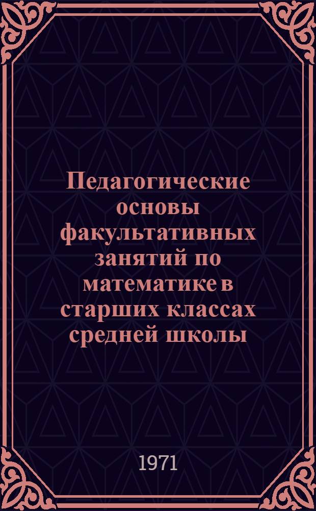 Педагогические основы факультативных занятий по математике в старших классах средней школы : Автореф. дис. на соискание учен. степени канд. пед. наук : (731)