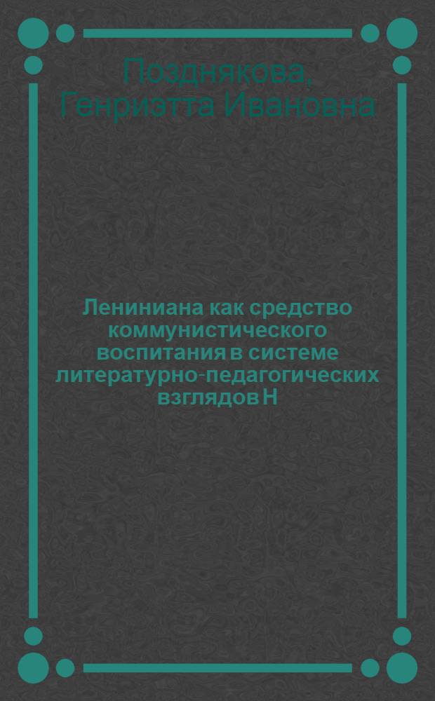 Лениниана как средство коммунистического воспитания в системе литературно-педагогических взглядов Н.К. Крупской : Автореф. дис. на соиск. учен. степени канд. пед. наук : (05.25.03)
