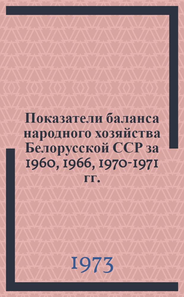 Показатели баланса народного хозяйства Белорусской ССР [за 1960, 1966, 1970-1971 гг.] : Стат. сборник