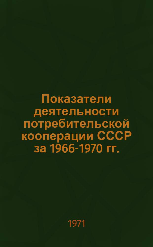 Показатели деятельности потребительской кооперации СССР за 1966-1970 гг. (по союзным республикам в цифрах) : Для членов Совета Центросоюза 1 июля 1971 г.