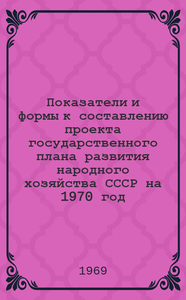 Показатели и формы к составлению проекта государственного плана развития народного хозяйства СССР на 1970 год