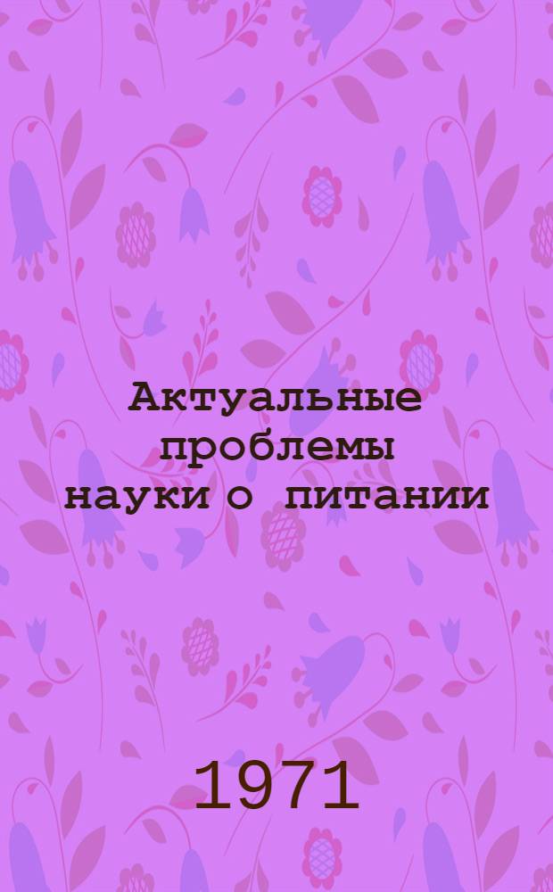 Актуальные проблемы науки о питании : Материалы к лекции на всесоюз. семинаре "Науч.-техн. прогресс и здоровье населения". (Москва, 12-14 янв. 1971 г.)