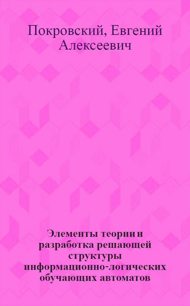 Элементы теории и разработка решающей структуры информационно-логических обучающих автоматов : Автореф. дис. на соискание учен. степени канд. техн. наук : (253)