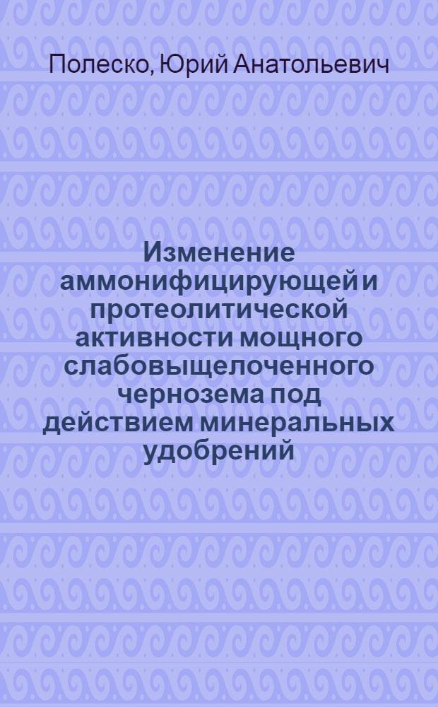 Изменение аммонифицирующей и протеолитической активности мощного слабовыщелоченного чернозема под действием минеральных удобрений : Автореф. дис. на соиск. учен. степени канд. с.-х. наук : (533)