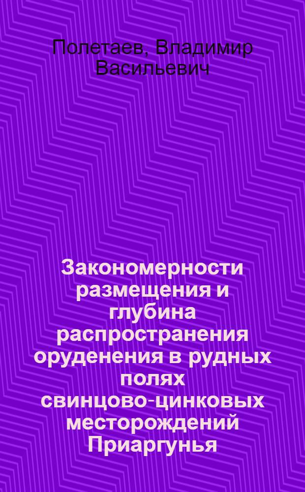 Закономерности размещения и глубина распространения оруденения в рудных полях свинцово-цинковых месторождений Приаргунья : Автореф. дис. на соиск. учен. степени канд. геол.-минерал. наук : (04.00.14)