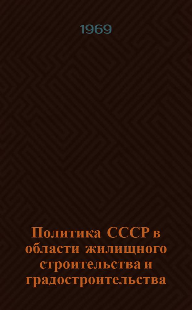 Политика СССР в области жилищного строительства и градостроительства : Обзор : Подгот. к XXX сессии Ком. по жил. вопросу, строительству и градостроительству ЕЭК ООН. Май, 1969 г