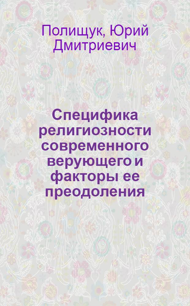 Специфика религиозности современного верующего и факторы ее преодоления : Автореф. дис. на соиск. учен. степени канд. филос. наук : (09.00.06)