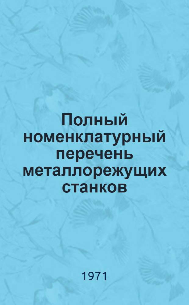 Полный номенклатурный перечень металлорежущих станков : (Металлорежущие станки, выпускаемые предприятиями М-ва станкостроит. и инструм. пром-сти в 1971 г., а также выпускавшиеся ранее, но до настоящего времени не снятые с производства, и станки, изготовление опытных образцов которых предусмотрено типажем и планами новой техники по 1971 г. включительно)