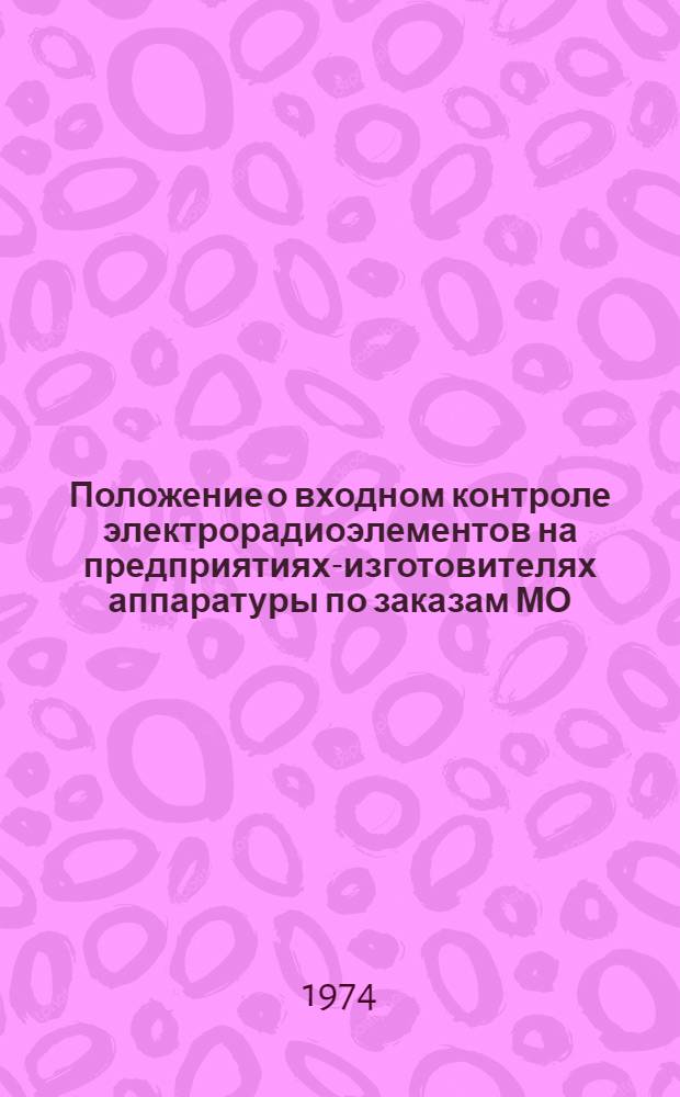 Положение о входном контроле электрорадиоэлементов на предприятиях-изготовителях аппаратуры по заказам МО, о порядке рекламации на эти элементы и порядке рассмотрения рекламаций на заводах-поставщиках электрорадиоэлементов : (Утв. МЭП и др., июль 1973 г.) : Ред. 3-73