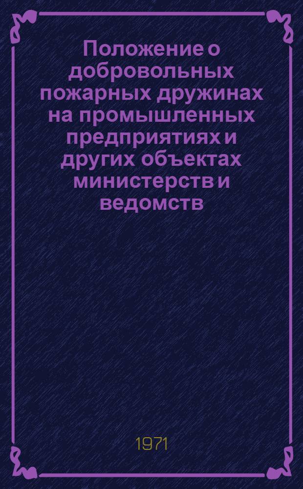 Положение о добровольных пожарных дружинах на промышленных предприятиях и других объектах министерств и ведомств : Утв. М-вом внутр. дел СССР 19/III 1954 г