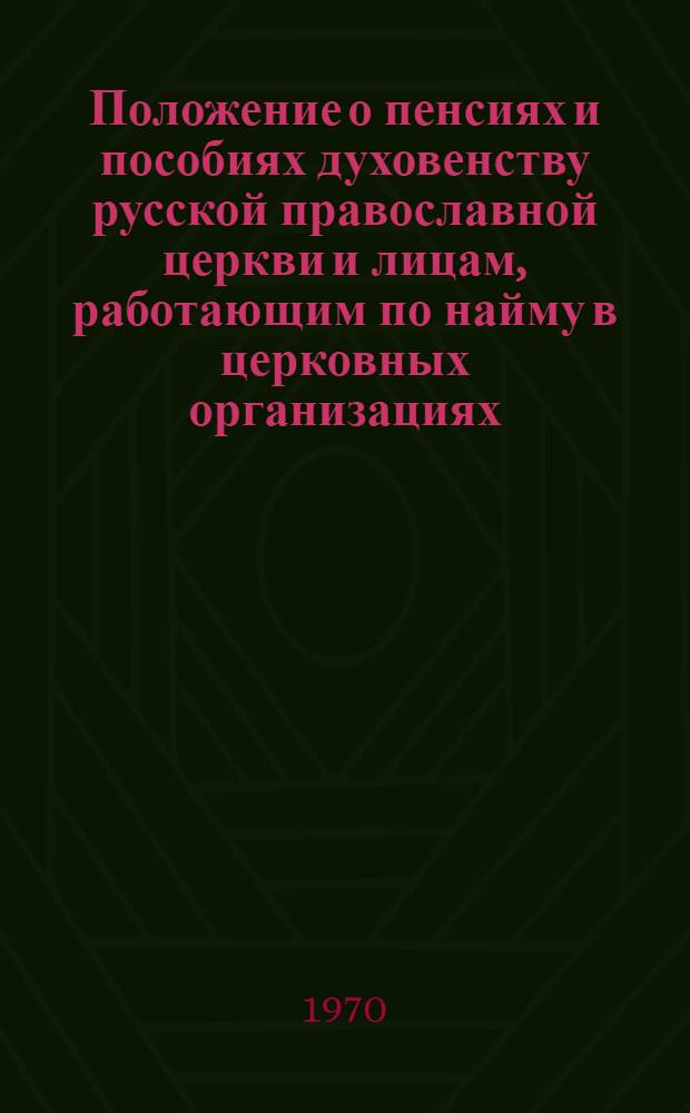 Положение о пенсиях и пособиях духовенству русской православной церкви и лицам, работающим по найму в церковных организациях : Утв. свящ. Синодом 17/III 1970 г