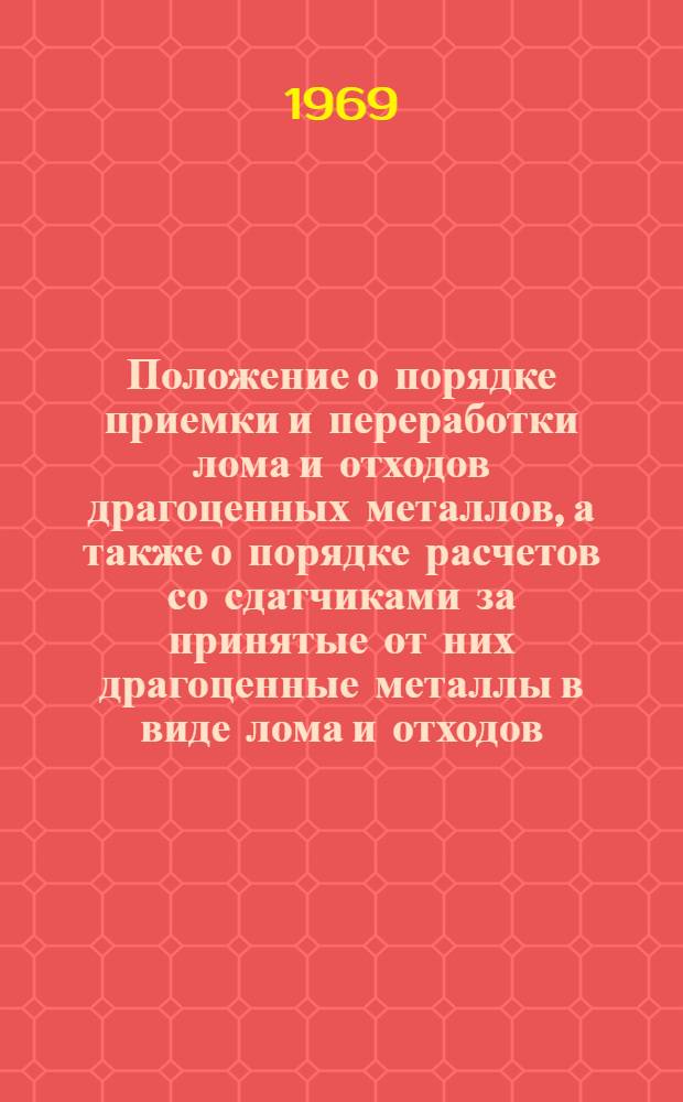 Положение о порядке приемки и переработки лома и отходов драгоценных металлов, а также о порядке расчетов со сдатчиками за принятые от них драгоценные металлы в виде лома и отходов : Утв. 11/III 1969 г