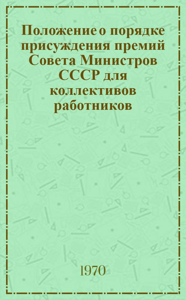 Положение о порядке присуждения премий Совета Министров СССР для коллективов работников - непосредственных участников разработки наиболее выдающихся проектов и строительства по этим проектам предприятий (групп предприятий), зданий и сооружений и проектов планировки, застройки городов и других населенных пунктов : Утв. 26/I 1970 г