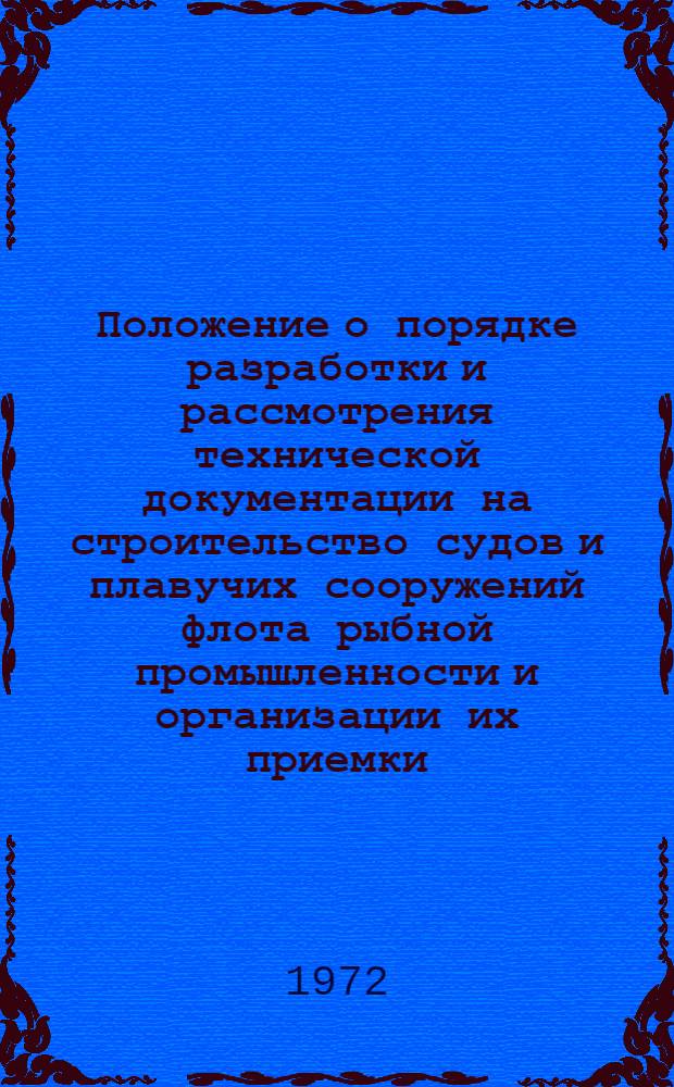 Положение о порядке разработки и рассмотрения технической документации на строительство судов и плавучих сооружений флота рыбной промышленности и организации их приемки : Утв. 15/V 1972 г
