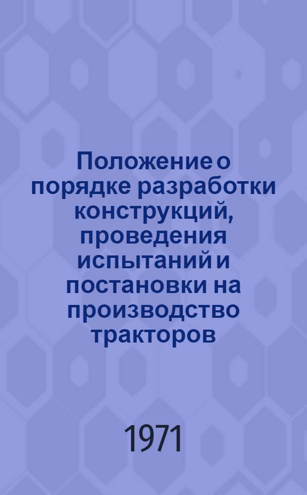 Положение о порядке разработки конструкций, проведения испытаний и постановки на производство тракторов, самоходных шасси, тракторных и комбайновых двигателей, сельскохозяйственных, мелиоративных и для лесного хозяйства машин, машин и оборудования для животноводческих и птицеводческих ферм и других производственных объектов сельскохозяйственного назначения : Утв. М-во тракт. и с.-х. машиностроения СССР