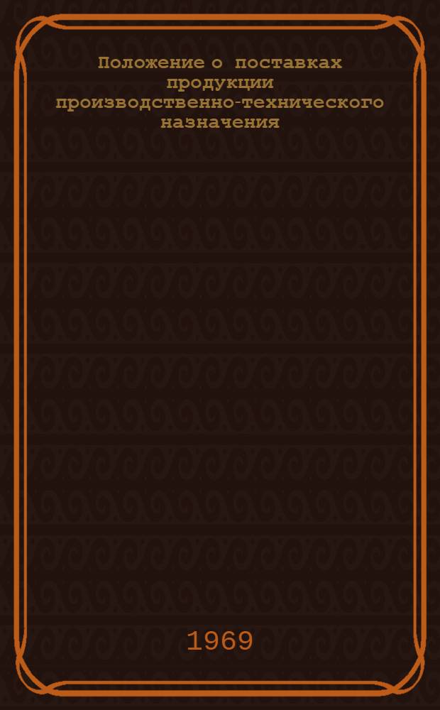 Положение о поставках продукции производственно-технического назначения : Утв. Советом Министров от 9/IV 1969 г. Положение о поставках товаров народного потребления : Утв. Советом Министров СССР от 9/IV 1969 г