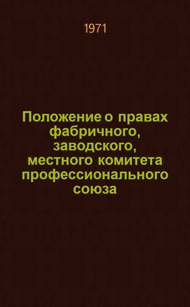 Положение о правах фабричного, заводского, местного комитета профессионального союза : Утв. Президиумом Верховного Совета СССР 27/IX 1971 г.