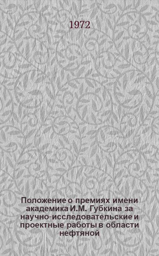Положение о премиях имени академика И.М. Губкина за научно-исследовательские и проектные работы в области нефтяной, газовой, нефтеперерабатывающей и нефтехимической промышленности, а также транспорта и хранения нефти, газа и продуктов их переработки : Утв. 9/XII 1971 г.