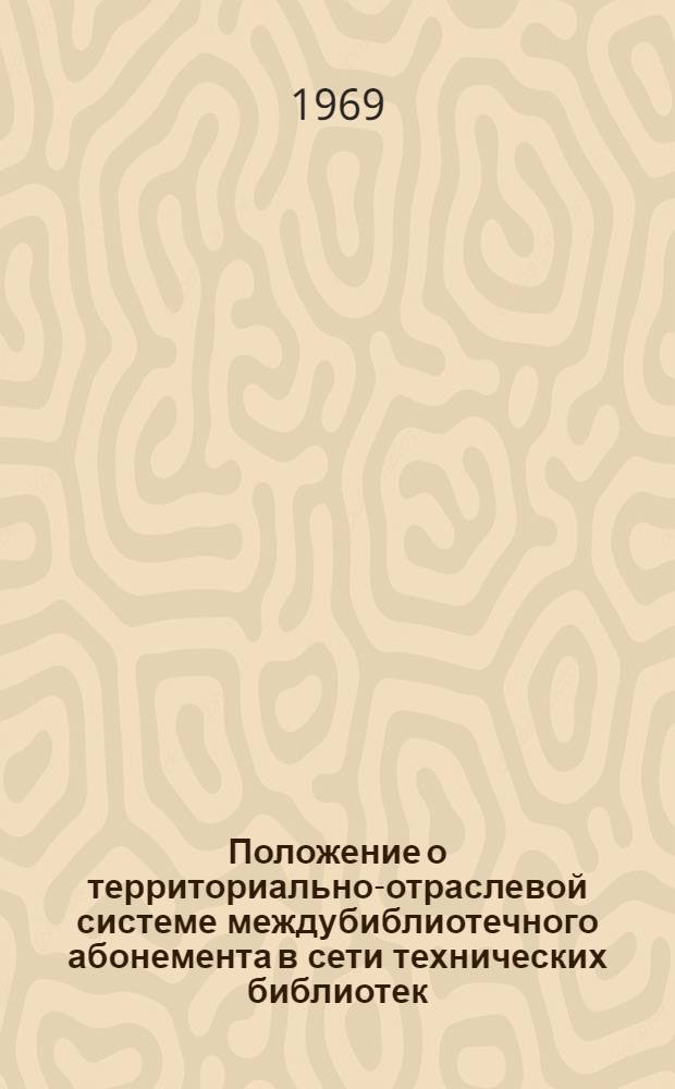 Положение о территориально-отраслевой системе междубиблиотечного абонемента в сети технических библиотек : Утв. Междувед. комиссией по координации деятельности специальных, науч. и техн. б-к при Гос. ком. Совета Министров СССР по науке и технике 23/VII 1968 г