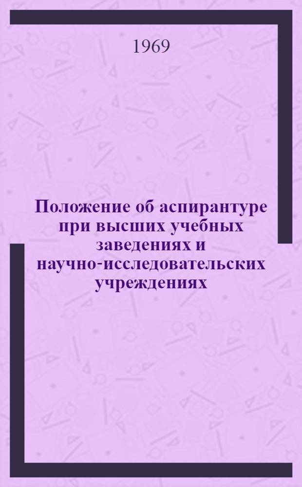 Положение об аспирантуре при высших учебных заведениях и научно-исследовательских учреждениях : Утв. М-вом высш. и сред. спец. образования СССР 31/VII 1962 г. с изм. от 5/VI 1968 г.. Положение о соискателях ученых степеней, работающих над диссертациями вне аспирантуры : [Утв. 3/III 1968 г.]