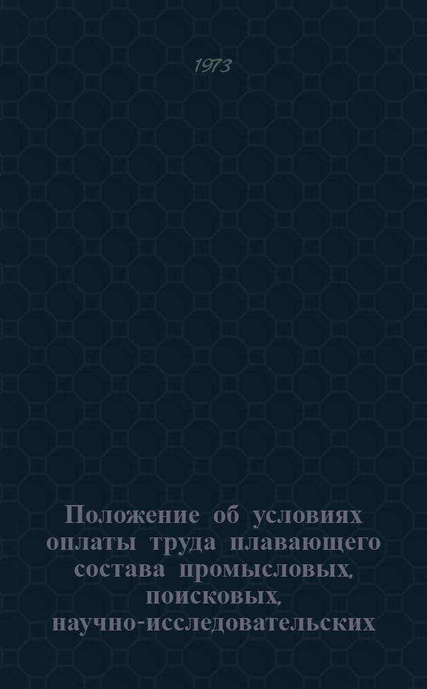 Положение об условиях оплаты труда плавающего состава промысловых, поисковых, научно-исследовательских, экспериментальных судов и плавучих маяков, флагманских специалистов промыслового и поискового флота и плавающего экспедиционного состава флота рыбной промышленности : Утв. 21/VI 1973 г.