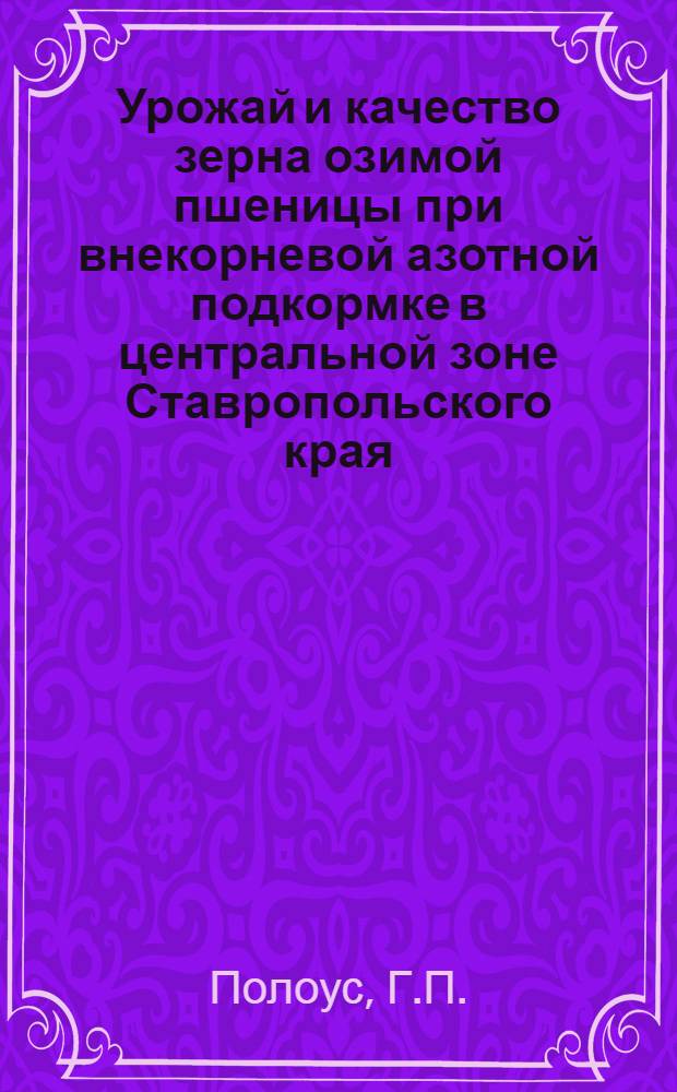 Урожай и качество зерна озимой пшеницы при внекорневой азотной подкормке в центральной зоне Ставропольского края : Автореф. дис. на соискание учен. степени канд. с.-х. наук : (538)