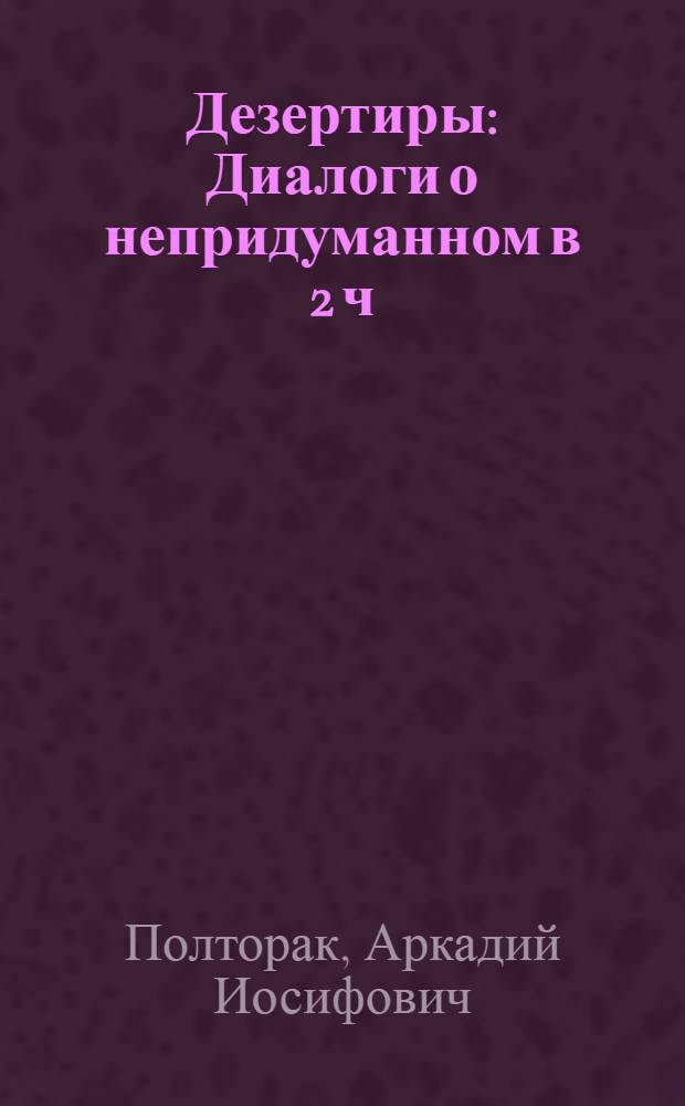 Дезертиры : Диалоги о непридуманном в 2 ч