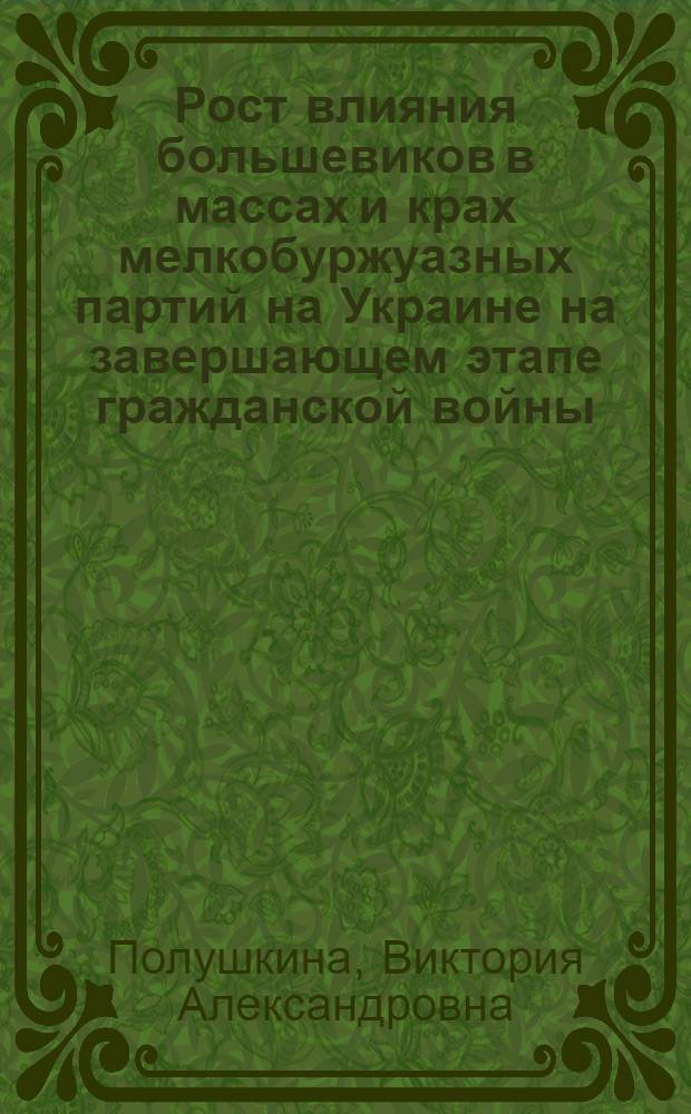 Рост влияния большевиков в массах и крах мелкобуржуазных партий на Украине на завершающем этапе гражданской войны : Автореф. дис. на соискание учен. степени канд. ист. наук : (570)